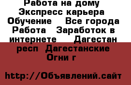 Работа на дому. Экспресс-карьера. Обучение. - Все города Работа » Заработок в интернете   . Дагестан респ.,Дагестанские Огни г.